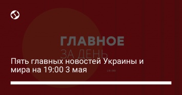 Пять главных новостей Украины и мира на 19:00 3 мая