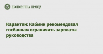 Карантин: Кабмин рекомендовал госбанкам ограничить зарплаты руководства