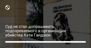 Суд не стал допрашивать подозреваемого в организации убийства Кати Гандзюк