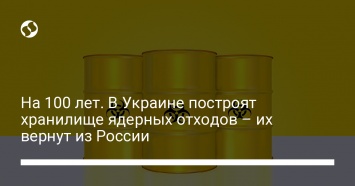 На 100 лет. В Украине построят хранилище ядерных отходов - их вернут из России