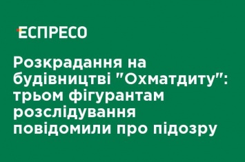 Хищение на строительстве "Охматдета": трем фигурантам расследования сообщили о подозрении