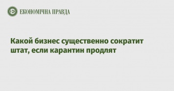 Какой бизнес существенно сократит штат, если карантин продлят