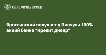 Ярославский покупает у Пинчука 100% акций банка "Кредит Днепр"