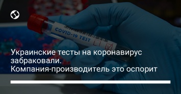 Украинские тесты на коронавирус забраковали. Компания-производитель это оспорит