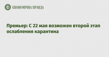 Премьер: С 22 мая возможен второй этап ослабления карантина