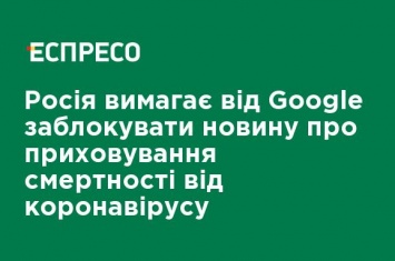 Россия требует от Google заблокировать новость о сокрытии смертности от коронавируса