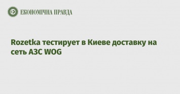 Rozetka тестирует в Киеве доставку на сеть АЗС WOG