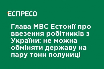 Глава МВД Эстонии о ввозе рабочих из Украины: нельзя обменять государство на пару тонн клубники