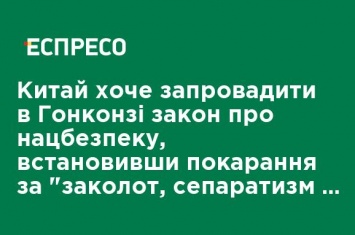 Китай хочет ввести в Гонконге закон о нацбезопасности, установив наказание за "мятеж, сепаратизм и измену"