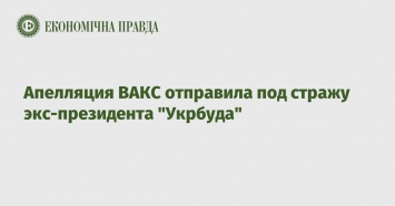 Апелляция ВАКС отправила под стражу экс-президента "Укрбуда"