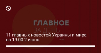 11 главных новостей Украины и мира на 19:00 2 июня