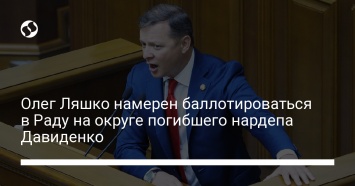 Олег Ляшко намерен баллотироваться в Раду на округе погибшего нардепа Давиденко