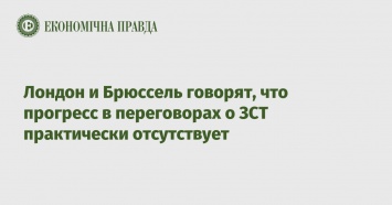 Лондон и Брюссель говорят, что прогресс в переговорах о ЗСТ практически отсутствует