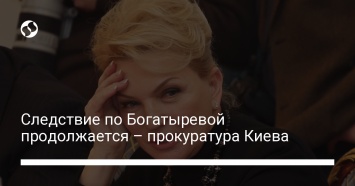 Следствие по Богатыревой продолжается - прокуратура Киева