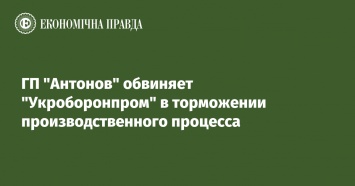 ГП "Антонов" обвиняет "Укроборонпром" в торможении производственного процесса