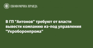 В ГП "Антонов" требуют от власти вывести компанию из-под управления "Укроборонпрома"