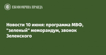 Новости 10 июня: программа МВФ, "зеленый" меморандум, звонок Зеленского