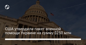 США утвердили пакет военной помощи Украине на сумму $250 млн