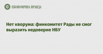 Нет кворума: финкомитет Рады не смог выразить недоверие НБУ