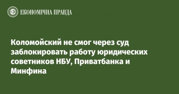 Коломойский не смог через суд заблокировать работу юридических советников НБУ, Приватбанка и Минфина