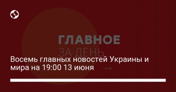 Восемь главных новостей Украины и мира на 19:00 13 июня