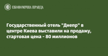 Государственный отель "Днепр" в центре Киева выставили на продажу, стартовая цена - 80 миллионов