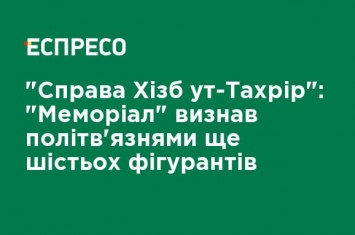 "Дело Хизб ут-Тахрир": "Мемориал" признал политзаключенными еще шестерых фигурантов