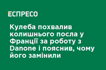 Кулеба похвалил бывшего посла во Франции за работу с Danone и объяснил, почему его заменили