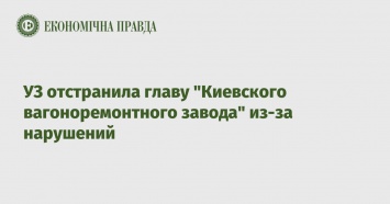 УЗ отстранила главу "Киевского вагоноремонтного завода" из-за нарушений