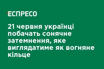 21 июня украинцы увидят солнечное затмение, которое будет выглядеть как огненное кольцо