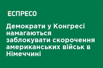 Демократы в Конгрессе пытаются заблокировать сокращения американских войск в Германии