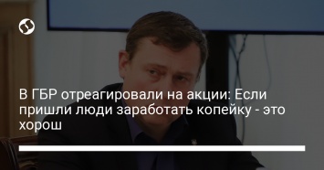 В ГБР отреагировали на акции: Если пришли люди заработать копейку - это хорош