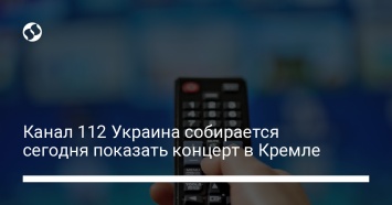 Канал 112 Украина собирается сегодня показать концерт в Кремле