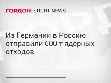 Из Германии в Россию отправили 600 т ядерных отходов