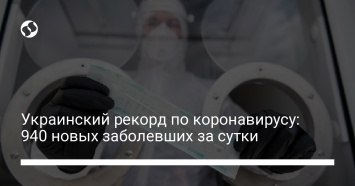 Украинский рекорд по коронавирусу: 940 новых заболевших за сутки