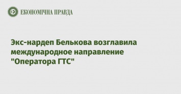 Экс-нардеп Белькова возглавила международное направление "Оператора ГТС"