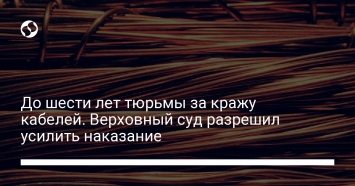 До шести лет тюрьмы за кражу кабелей. Верховный суд разрешил усилить наказание