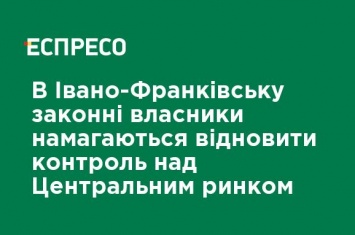 В Ивано-Франковске законные владельцы пытаются восстановить контроль над Центральным рынком