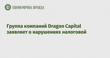 Группа компаний Dragon Capital заявляет о нарушениях налоговой