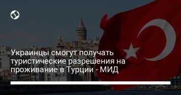 Украинцы смогут получать туристические разрешения на проживание в Турции - МИД
