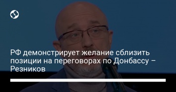 РФ демонстрирует желание сблизить позиции на переговорах по Донбассу - Резников