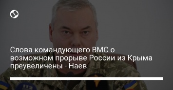 Слова командующего ВМС о возможном прорыве России из Крыма преувеличены - Наев