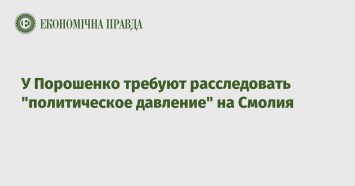 У Порошенко требуют расследовать "политическое давление" на Смолия
