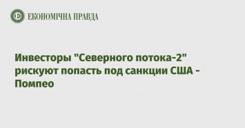 Инвесторы "Северного потока-2" рискуют попасть под санкции США - Помпео