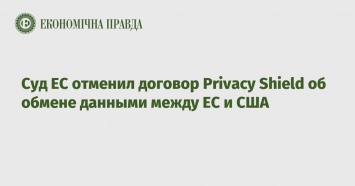 Суд ЕС отменил договор Privacy Shield об обмене данными между ЕС и США