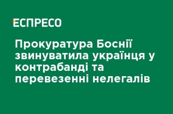 Прокуратура Боснии обвинила украинца в контрабанде и перевозке нелегалов