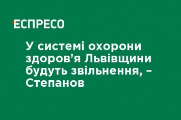 В системе здравоохранения Львовщины будут увольнения, - Степанов