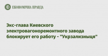 Экс-глава Киевского электровагоноремонтного завода блокирует его работу - "Укрзализныця"