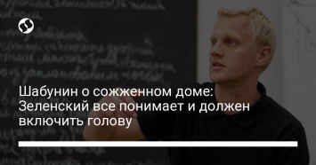 Шабунин о сожженном доме: Зеленский все понимает и должен включить голову