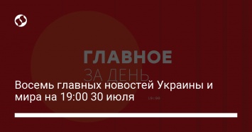 Восемь главных новостей Украины и мира на 19:00 30 июля